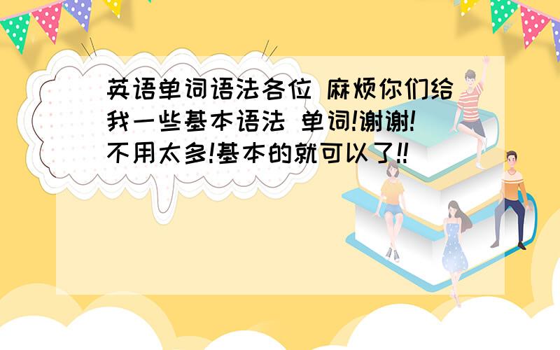 英语单词语法各位 麻烦你们给我一些基本语法 单词!谢谢!不用太多!基本的就可以了!!