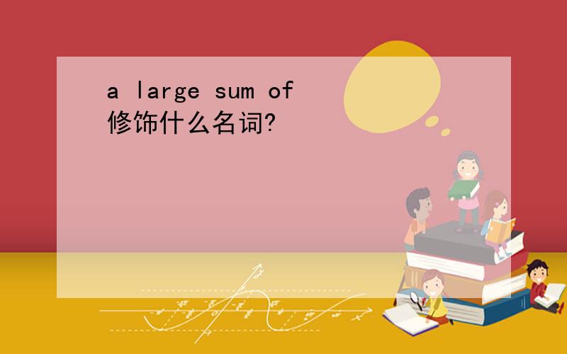 a large sum of修饰什么名词?