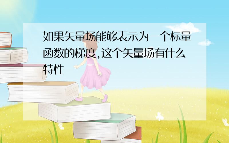 如果矢量场能够表示为一个标量函数的梯度,这个矢量场有什么特性