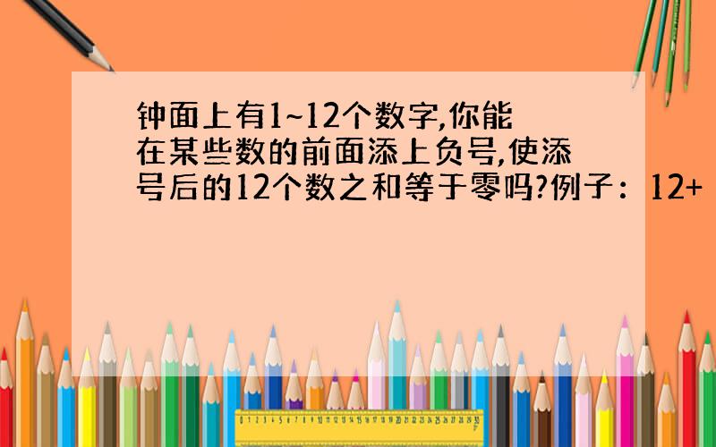 钟面上有1~12个数字,你能在某些数的前面添上负号,使添号后的12个数之和等于零吗?例子：12+（-11）+（-10）+