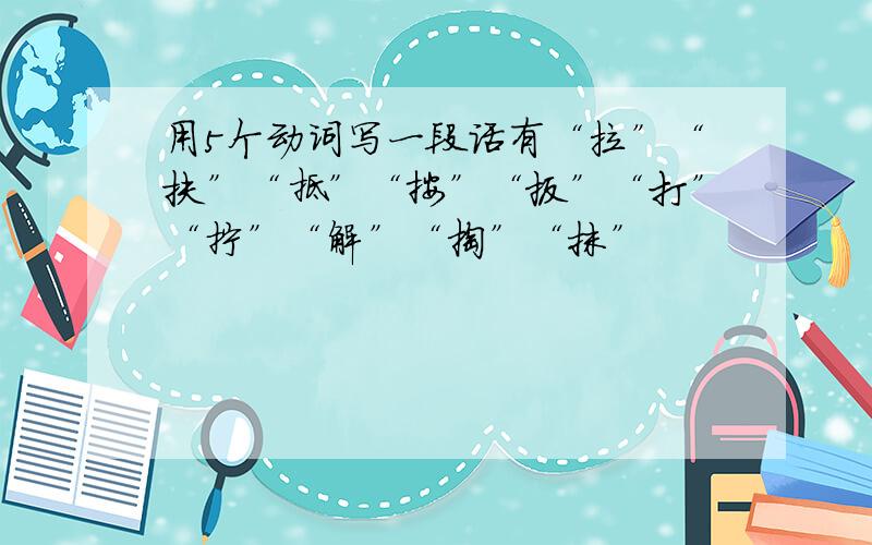 用5个动词写一段话有“拉”“扶”“抵”“按”“扳”“打”“拧”“解”“掏”“抹”