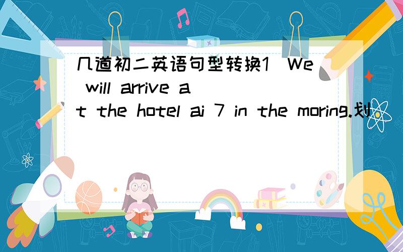 几道初二英语句型转换1）We will arrive at the hotel ai 7 in the moring.划