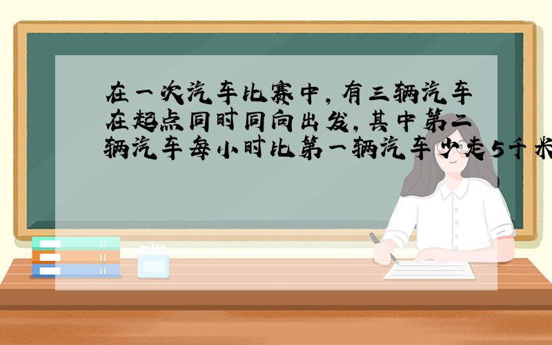 在一次汽车比赛中,有三辆汽车在起点同时同向出发,其中第二辆汽车每小时比第一辆汽车少走5千米,而比第三辆汽车多走7.5千米