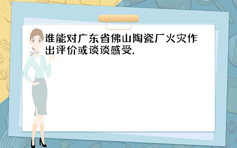 谁能对广东省佛山陶瓷厂火灾作出评价或谈谈感受.