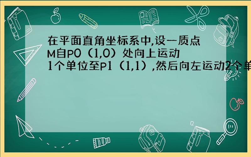 在平面直角坐标系中,设一质点M自P0（1,0）处向上运动1个单位至P1（1,1）,然后向左运动2个单位至P2处,再向下运