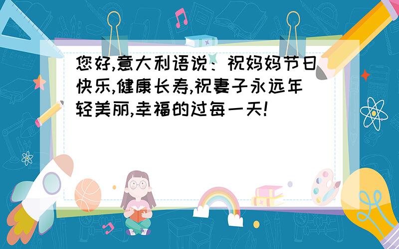 您好,意大利语说：祝妈妈节日快乐,健康长寿,祝妻子永远年轻美丽,幸福的过每一天!