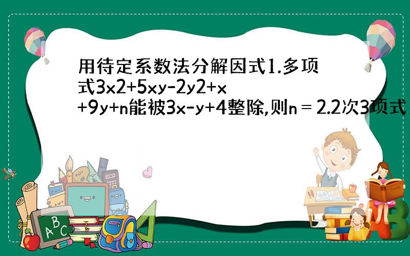 用待定系数法分解因式1.多项式3x2+5xy-2y2+x+9y+n能被3x-y+4整除,则n＝2.2次3项式当x＝1时其