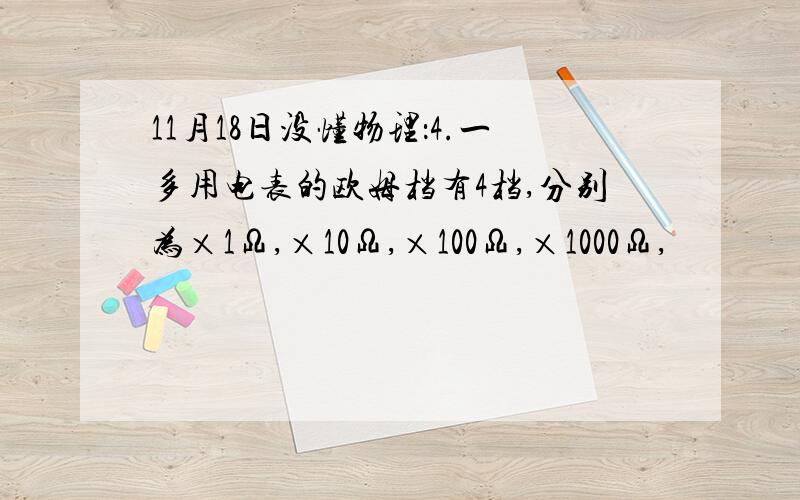 11月18日没懂物理：4.一多用电表的欧姆档有4档,分别为×1Ω,×10Ω,×100Ω,×1000Ω,