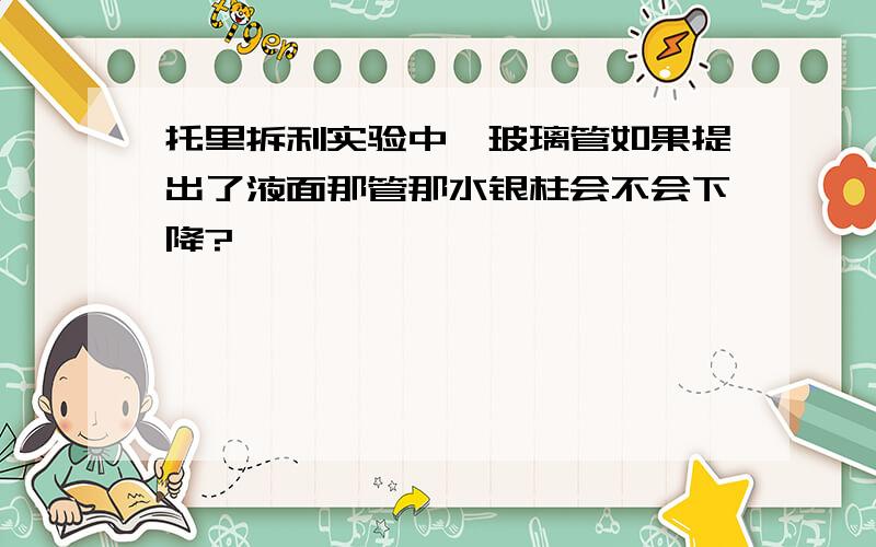 托里拆利实验中,玻璃管如果提出了液面那管那水银柱会不会下降?