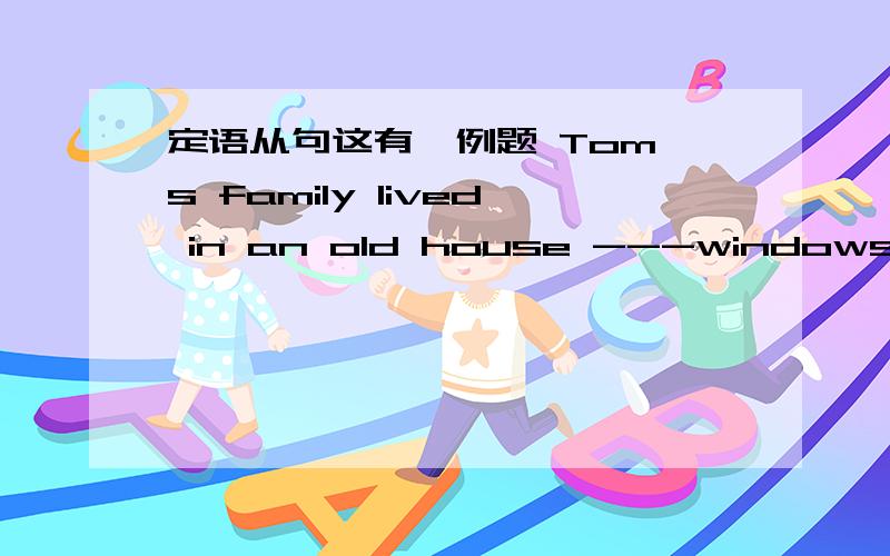 定语从句这有一例题 Tom's family lived in an old house ---windows were