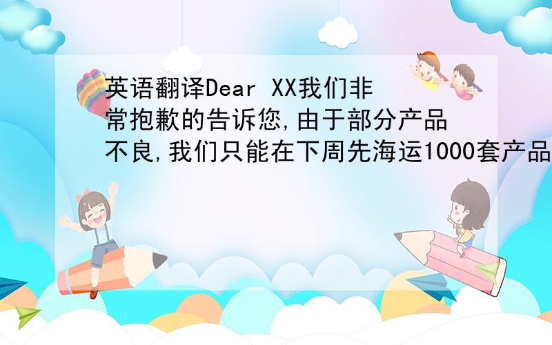 英语翻译Dear XX我们非常抱歉的告诉您,由于部分产品不良,我们只能在下周先海运1000套产品给您,剩下的500套和订