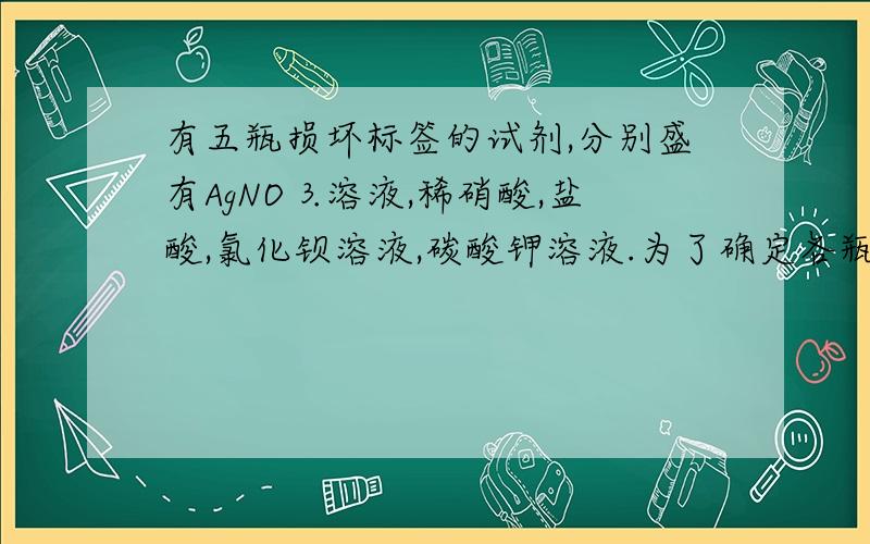 有五瓶损坏标签的试剂,分别盛有AgNO⒊溶液,稀硝酸,盐酸,氯化钡溶液,碳酸钾溶液.为了确定各瓶中是什么试剂,将他们任意