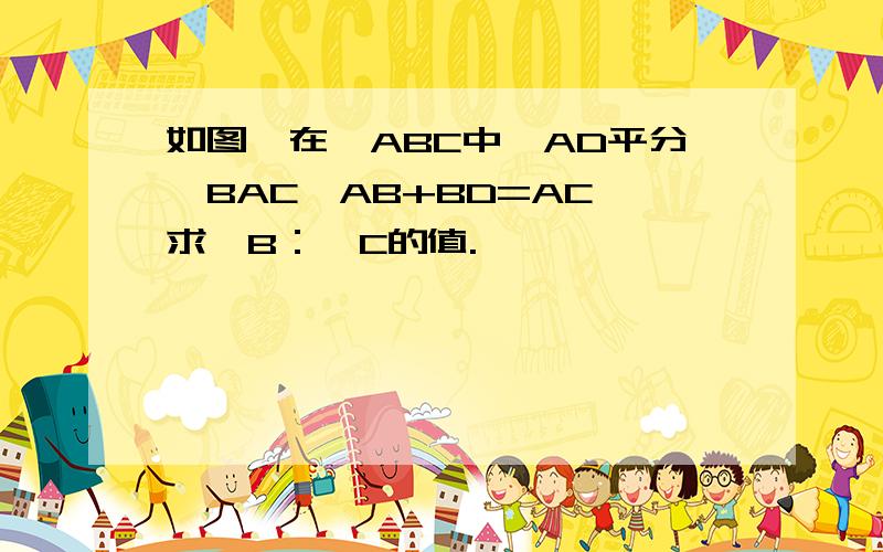 如图,在△ABC中,AD平分∠BAC,AB+BD=AC,求∠B：∠C的值.