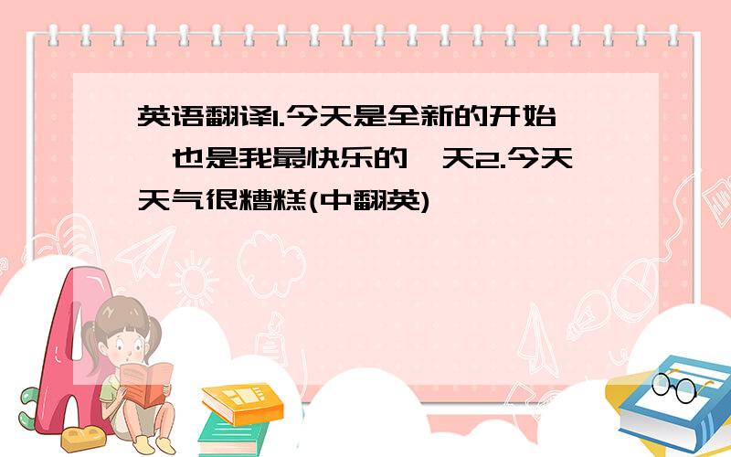 英语翻译1.今天是全新的开始,也是我最快乐的一天2.今天天气很糟糕(中翻英)