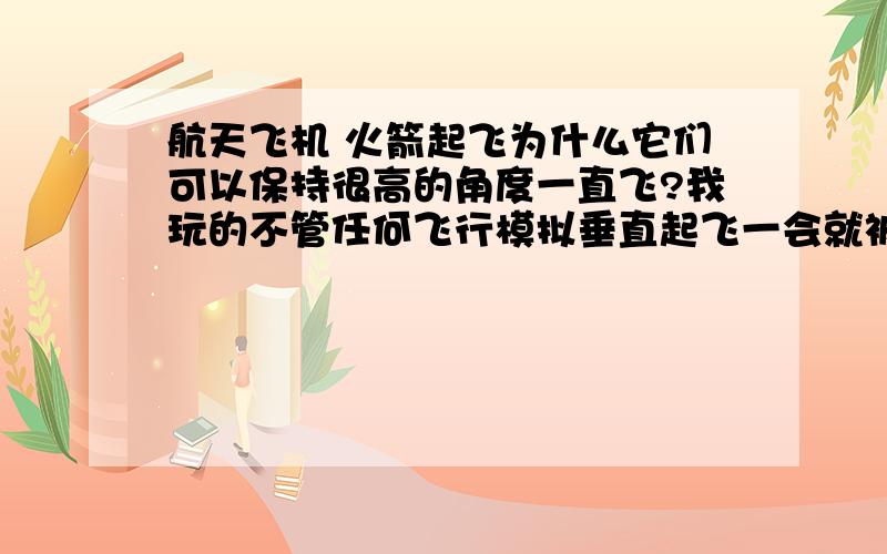 航天飞机 火箭起飞为什么它们可以保持很高的角度一直飞?我玩的不管任何飞行模拟垂直起飞一会就被吸引了西下来了,西的机头又水