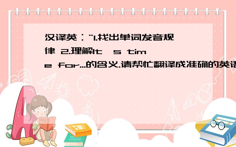 汉译英：“1.找出单词发音规律 2.理解It's time for...的含义.请帮忙翻译成准确的英语