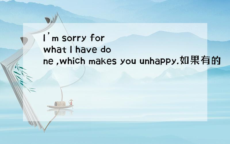 I’m sorry for what I have done ,which makes you unhappy.如果有的