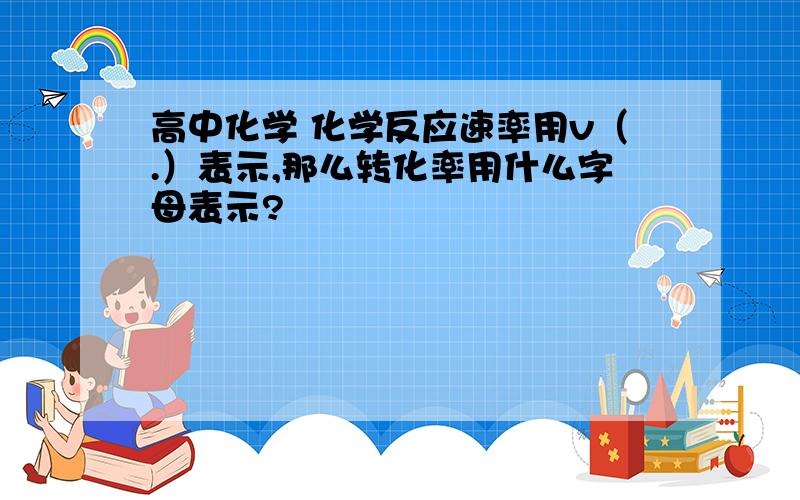 高中化学 化学反应速率用v（.）表示,那么转化率用什么字母表示?