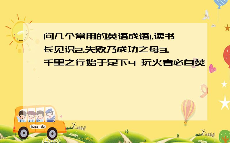 问几个常用的英语成语1.读书长见识2.失败乃成功之母3.千里之行始于足下4 玩火者必自焚