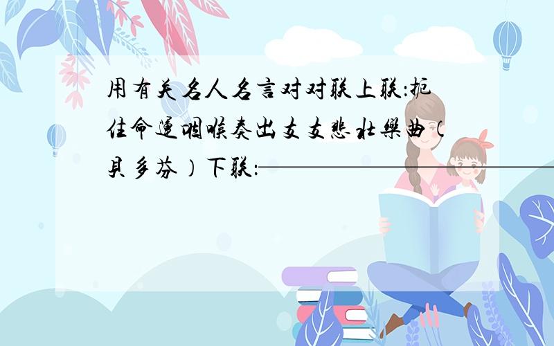 用有关名人名言对对联上联：扼住命运咽喉奏出支支悲壮乐曲（贝多芬）下联：—————————————（奥斯特洛夫斯基）