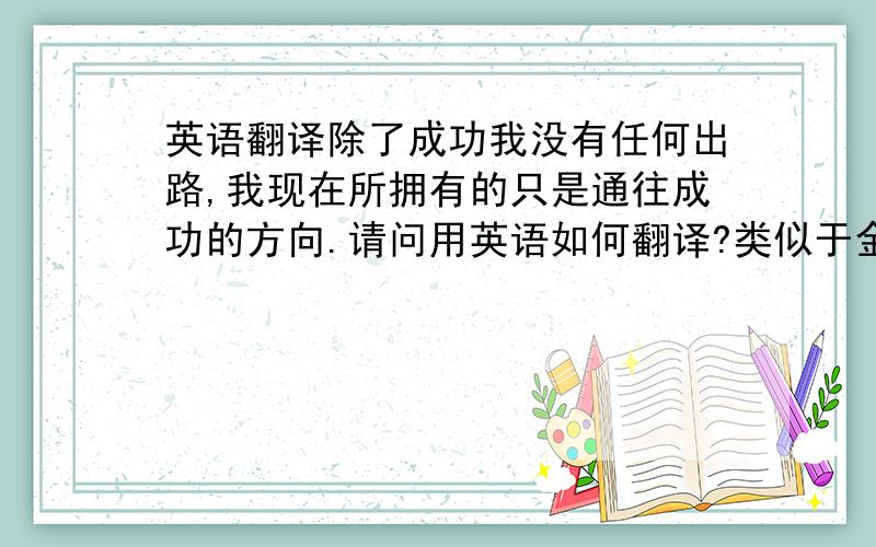 英语翻译除了成功我没有任何出路,我现在所拥有的只是通往成功的方向.请问用英语如何翻译?类似于金山快意翻译的东西很多文法不