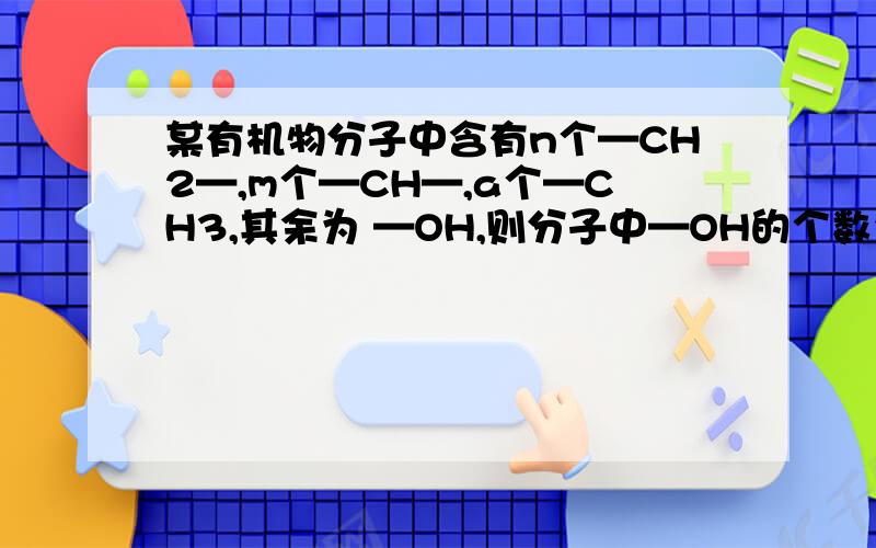 某有机物分子中含有n个—CH2—,m个—CH—,a个—CH3,其余为 —OH,则分子中—OH的个数为（ ）