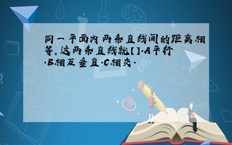 同一平面内两条直线间的距离相等,这两条直线就【】.A平行.B相互垂直.C相交.