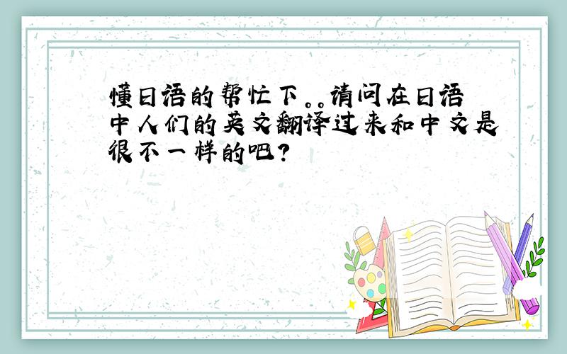 懂日语的帮忙下。。请问在日语中人们的英文翻译过来和中文是很不一样的吧？