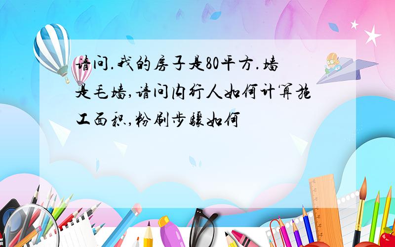 请问.我的房子是80平方.墙是毛墙,请问内行人如何计算施工面积,粉刷步骤如何