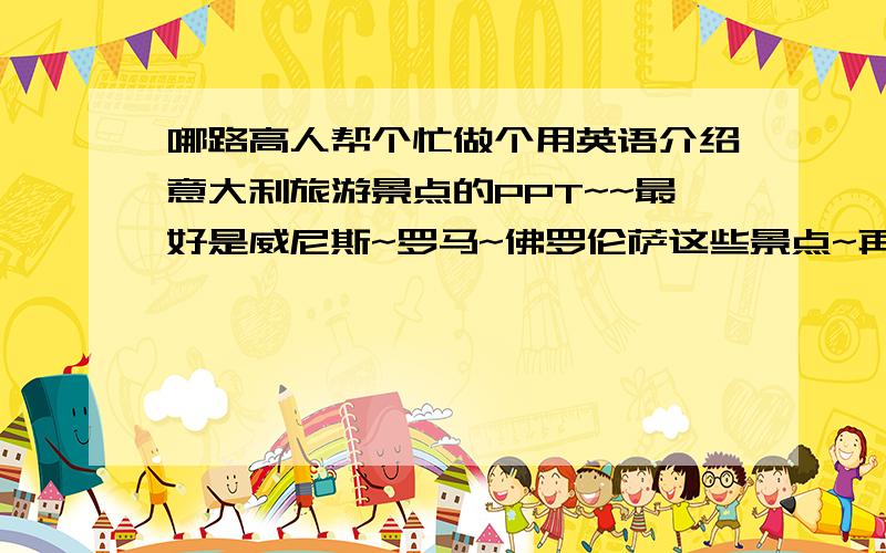 哪路高人帮个忙做个用英语介绍意大利旅游景点的PPT~~最好是威尼斯~罗马~佛罗伦萨这些景点~再多添加一些图