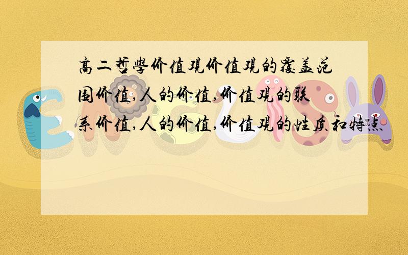 高二哲学价值观价值观的覆盖范围价值,人的价值,价值观的联系价值,人的价值,价值观的性质和特点