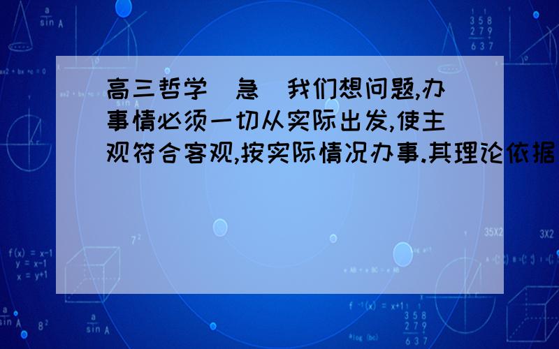 高三哲学（急）我们想问题,办事情必须一切从实际出发,使主观符合客观,按实际情况办事.其理论依据是___________,