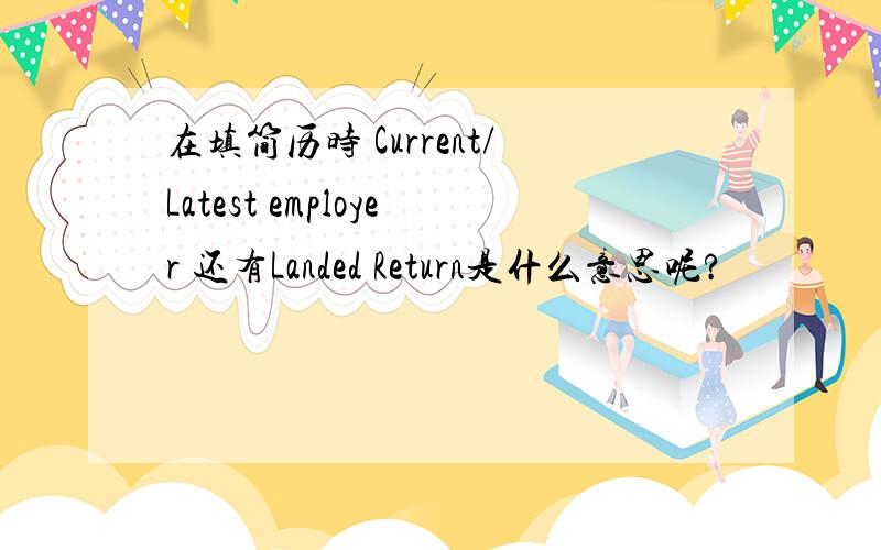 在填简历时 Current/Latest employer 还有Landed Return是什么意思呢?