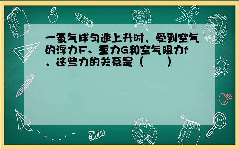 一氢气球匀速上升时，受到空气的浮力F、重力G和空气阻力f，这些力的关系是（　　）