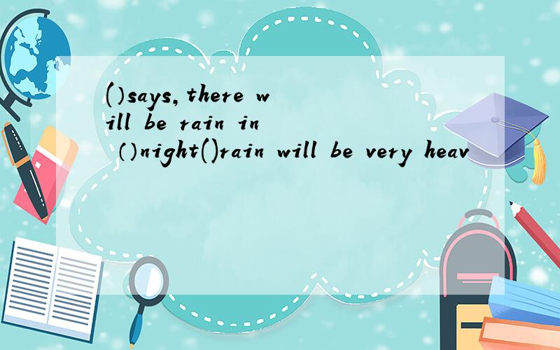 (）says,there will be rain in （）night()rain will be very heav