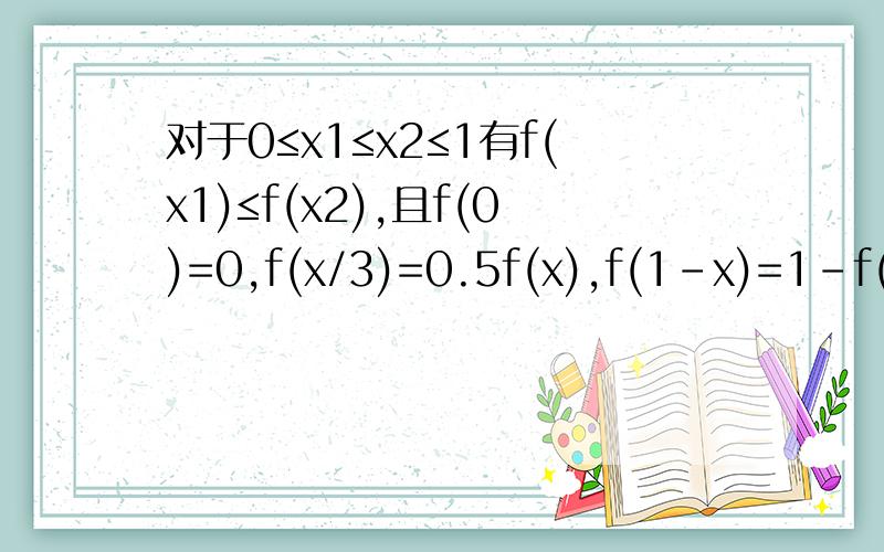 对于0≤x1≤x2≤1有f(x1)≤f(x2),且f(0)=0,f(x/3)=0.5f(x),f(1-x)=1-f(x)