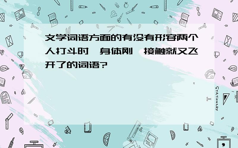 文学词语方面的有没有形容两个人打斗时,身体刚一接触就又飞开了的词语?