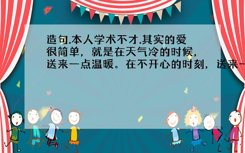 造句.本人学术不才.其实的爱很简单，就是在天气冷的时候，送来一点温暖。在不开心的时刻，送来一丝微笑。在忙碌的工作中，能带