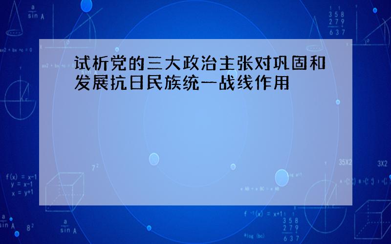 试析党的三大政治主张对巩固和发展抗日民族统一战线作用