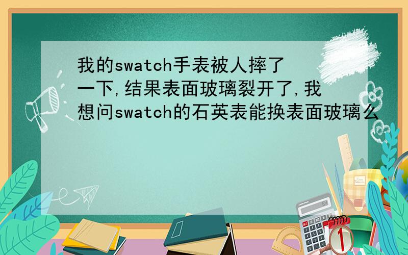 我的swatch手表被人摔了一下,结果表面玻璃裂开了,我想问swatch的石英表能换表面玻璃么