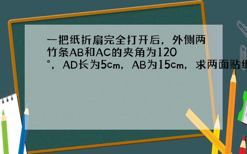 一把纸折扇完全打开后，外侧两竹条AB和AC的夹角为120°，AD长为5cm，AB为15cm，求两面贴纸部分的面积的面积．