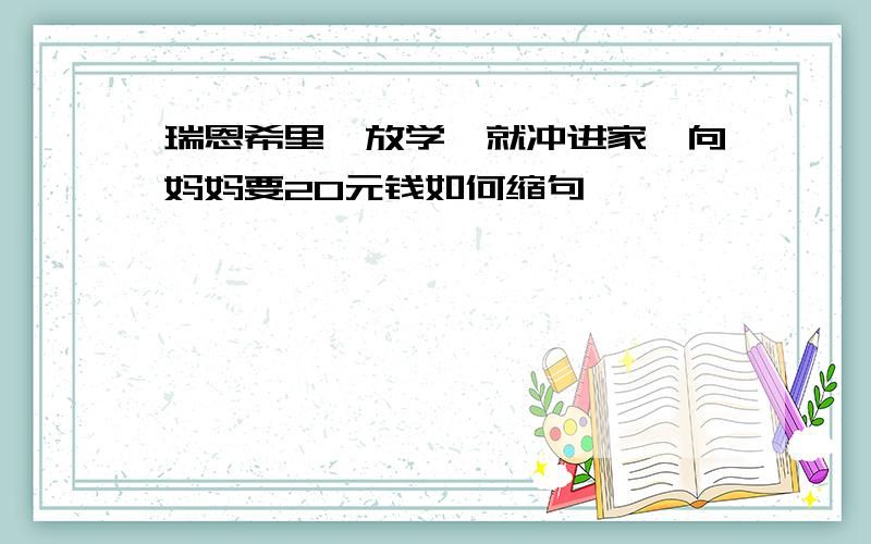 瑞恩希里一放学,就冲进家,向妈妈要20元钱如何缩句