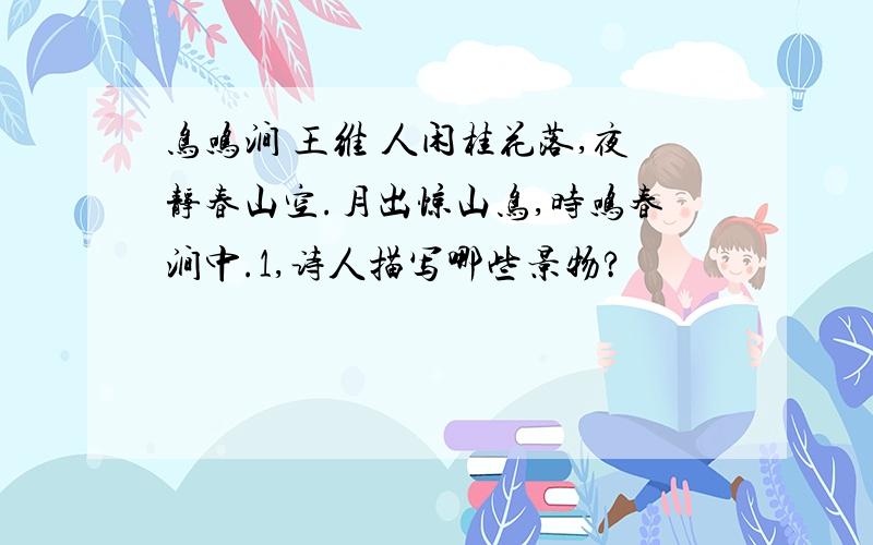 鸟鸣涧 王维 人闲桂花落,夜静春山空.月出惊山鸟,时鸣春涧中.1,诗人描写哪些景物?