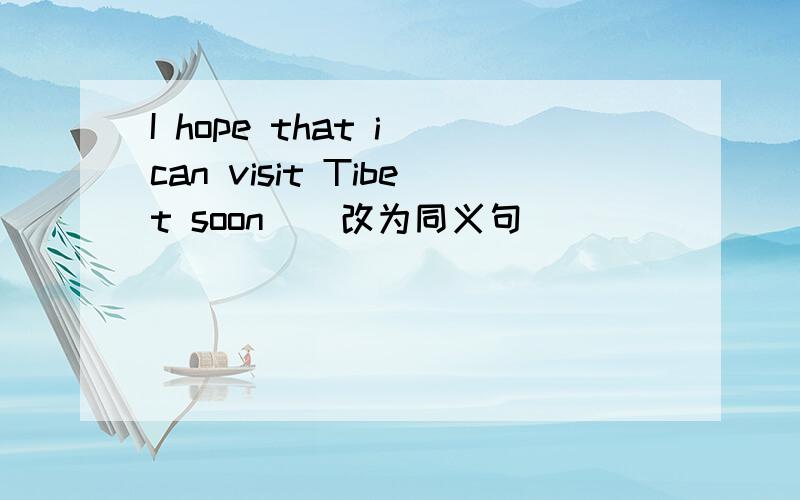 I hope that i can visit Tibet soon （ 改为同义句）