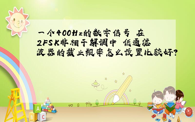 一个400Hz的数字信号 在2FSK非相干解调中 低通滤波器的截止频率怎么设置比较好?