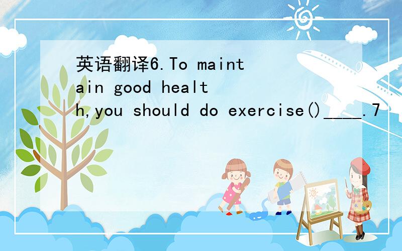 英语翻译6.To maintain good health,you should do exercise()____.7