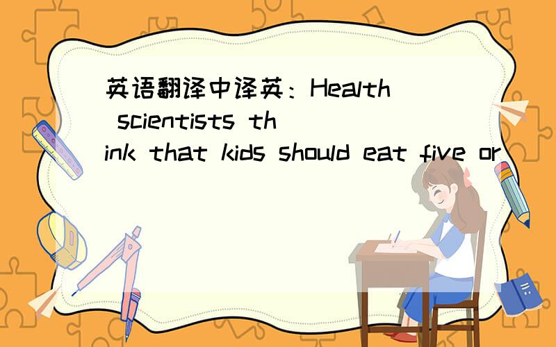 英语翻译中译英：Health scientists think that kids should eat five or