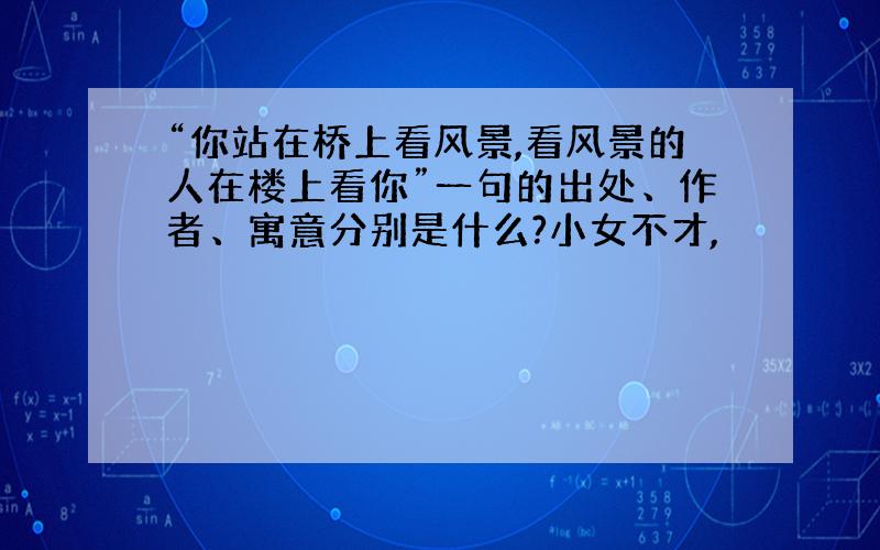 “你站在桥上看风景,看风景的人在楼上看你”一句的出处、作者、寓意分别是什么?小女不才,