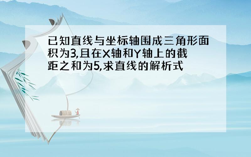 已知直线与坐标轴围成三角形面积为3,且在X轴和Y轴上的截距之和为5,求直线的解析式