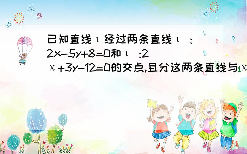 已知直线ι经过两条直线ι :2x-5y+8=0和ι :2χ+3y-12=0的交点,且分这两条直线与χ轴围成的面积为3∶2